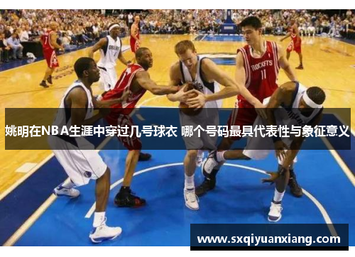姚明在NBA生涯中穿过几号球衣 哪个号码最具代表性与象征意义