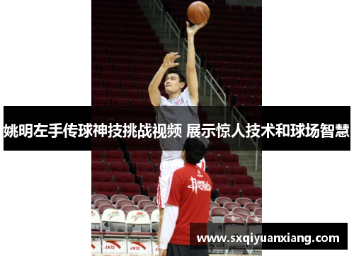 姚明左手传球神技挑战视频 展示惊人技术和球场智慧