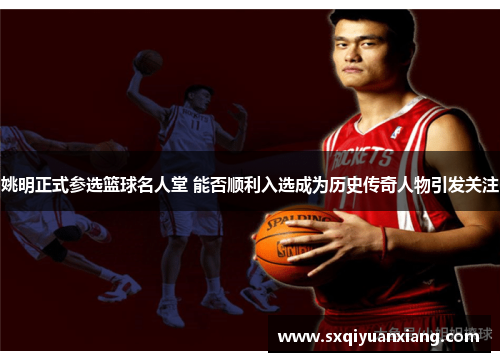 姚明正式参选篮球名人堂 能否顺利入选成为历史传奇人物引发关注