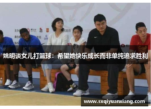 姚明谈女儿打篮球：希望她快乐成长而非单纯追求胜利
