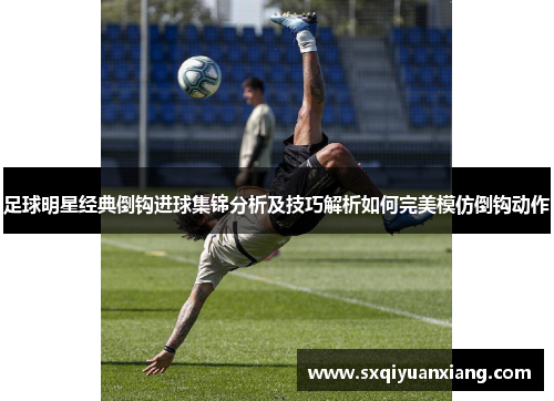 足球明星经典倒钩进球集锦分析及技巧解析如何完美模仿倒钩动作