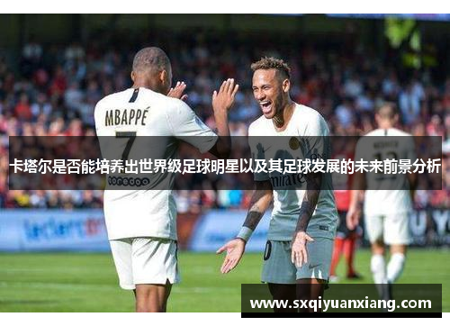 卡塔尔是否能培养出世界级足球明星以及其足球发展的未来前景分析