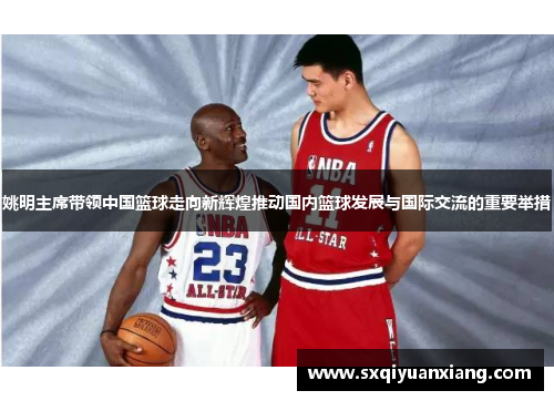 姚明主席带领中国篮球走向新辉煌推动国内篮球发展与国际交流的重要举措