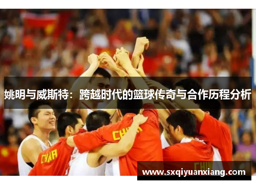 姚明与威斯特：跨越时代的篮球传奇与合作历程分析