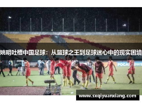 姚明吐槽中国足球：从篮球之王到足球迷心中的现实困境