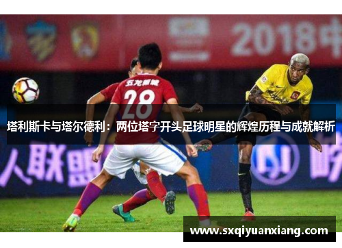 塔利斯卡与塔尔德利：两位塔字开头足球明星的辉煌历程与成就解析