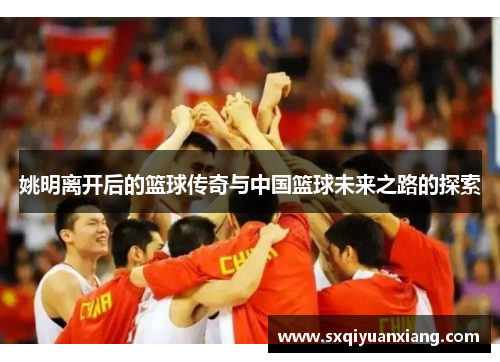 姚明离开后的篮球传奇与中国篮球未来之路的探索