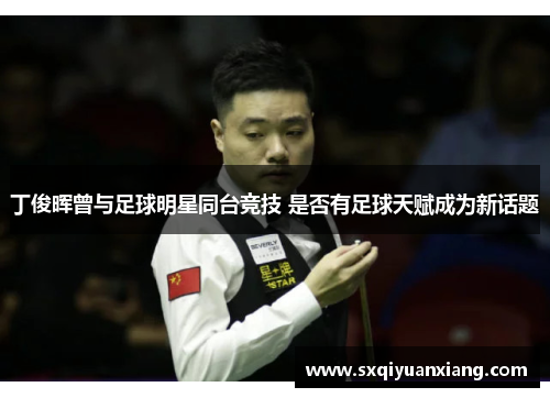 丁俊晖曾与足球明星同台竞技 是否有足球天赋成为新话题