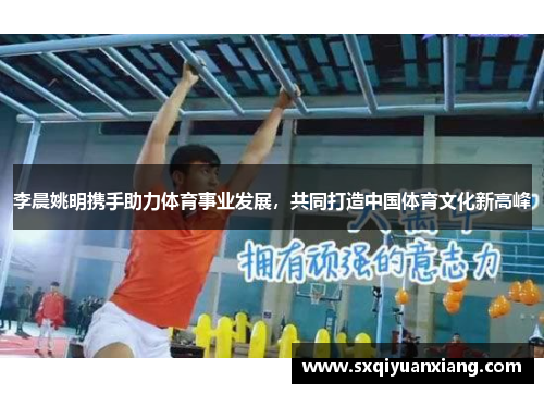 李晨姚明携手助力体育事业发展，共同打造中国体育文化新高峰