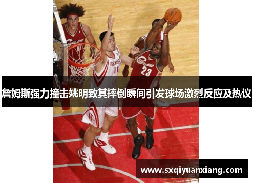 詹姆斯强力撞击姚明致其摔倒瞬间引发球场激烈反应及热议