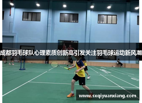 成都羽毛球队心理素质创新高引发关注羽毛球运动新风潮