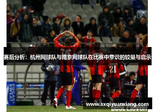 赛后分析：杭州网球队与南京网球队在比赛中意识的较量与启示