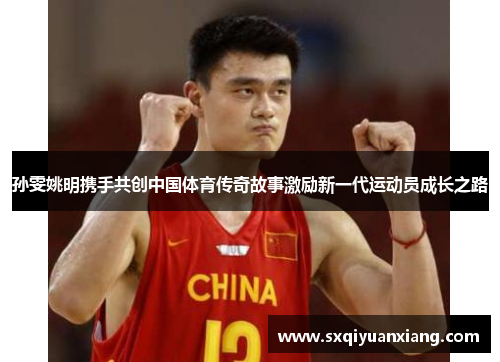孙雯姚明携手共创中国体育传奇故事激励新一代运动员成长之路