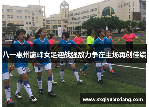 八一惠州瀛峰女足迎战强敌力争在主场再创佳绩