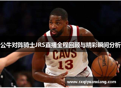 公牛对阵骑士JRS直播全程回顾与精彩瞬间分析