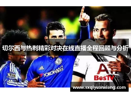切尔西与热刺精彩对决在线直播全程回顾与分析