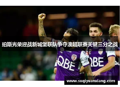珀斯光荣迎战新城堡联队争夺澳超联赛关键三分之战