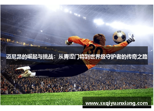 迈尼昂的崛起与挑战：从青涩门将到世界级守护者的传奇之路